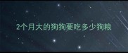 2个月大的狗狗要吃多少狗粮