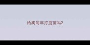 给狗每年打疫苗吗