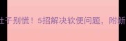 幼犬到家拉肚子别慌5招解决软便问题附新手养狗全攻略