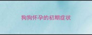 狗狗怀孕的初期症状