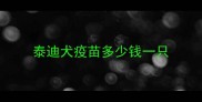泰迪犬疫苗多少钱一只