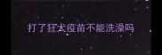 打了狂犬疫苗不能洗澡吗