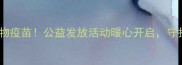 鞍山立山免费领宠物疫苗公益发放活动暖心开启守护毛孩子健康指南