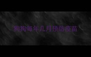 狗狗每年几月预防疫苗