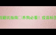 狗狗疫苗本本真假避坑指南养狗必看疫苗标签怎么辨别才靠谱