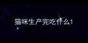 猫咪生产完吃什么