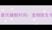 拉布拉多犬每日最佳睡眠时间宠物医生专业与养护指南