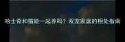 哈士奇和猫能一起养吗双宠家庭的相处指南