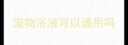 宠物浴液可以通用吗