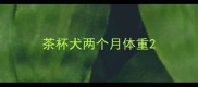 茶杯犬两个月体重