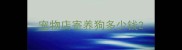宠物店寄养狗多少钱