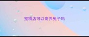 宠物店可以寄养兔子吗
