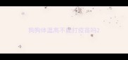 狗狗体温高不能打疫苗吗