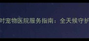 扬州24小时宠物医院服务指南全天候守护毛孩健康