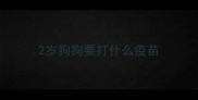 2岁狗狗要打什么疫苗