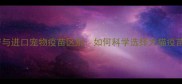 国产与进口宠物疫苗区别如何科学选择犬猫疫苗