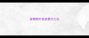 宠物狗打疫苗要打几次