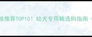 哈士奇幼犬狗粮推荐TOP10幼犬专用粮选购指南附避坑攻略