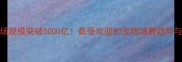 中国宠物市场规模突破5000亿最受欢迎的宠物消费趋势与热门品类推荐