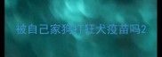 被自己家狗打狂犬疫苗吗