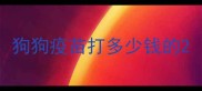 狗狗疫苗打多少钱的
