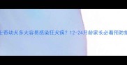 哈士奇幼犬多大容易感染狂犬病12-24月龄家长必看预防指南
