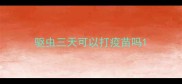 驱虫三天可以打疫苗吗