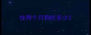 快两个月狗吃多少