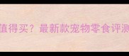 拍拖宝贝宠物零食怎么样值得买最新款宠物零食评测报告附真实用户反馈