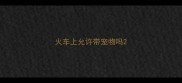 火车上允许带宠物吗