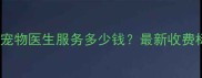 北京24小时上门宠物医生服务多少钱最新收费标准及预约攻略