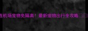 大连机场宠物免隔离最新宠物出行全攻略
