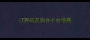 打完疫苗狗会不会得病