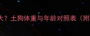 14斤土狗几个月大土狗体重与年龄对照表附标准喂养指南