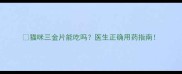 猫咪三金片能吃吗医生正确用药指南