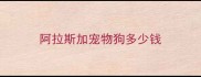 阿拉斯加宠物狗多少钱