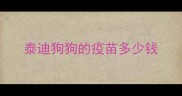 泰迪狗狗的疫苗多少钱