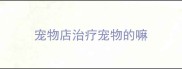 宠物店治疗宠物的嘛