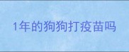 1年的狗狗打疫苗吗