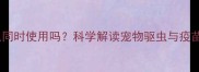 大宠爱与疫苗可以同时使用吗科学解读宠物驱虫与疫苗接种的黄金搭档