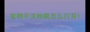 宠物干洗粉瓶怎么打开