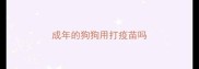 成年的狗狗用打疫苗吗