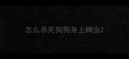 怎么杀死狗狗身上蜱虫