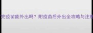 小狗打完疫苗能外出吗附疫苗后外出全攻略与注意事项