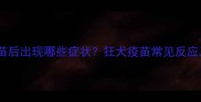 宠物接种疫苗后出现哪些症状狂犬疫苗常见反应及应对指南