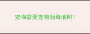 宠物需要宠物消毒液吗