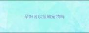 孕妇可以接触宠物吗