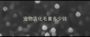 宠物店化毛膏多少钱