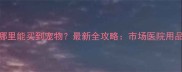 重庆哪里能买到宠物最新全攻略市场医院用品店全