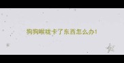 狗狗喉咙卡了东西怎么办